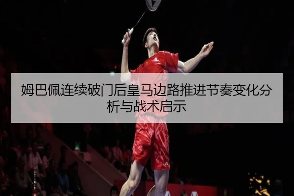姆巴佩连续破门后皇马边路推进节奏变化分析与战术启示